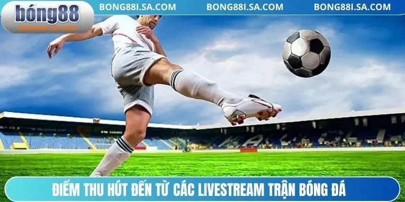 Điểm thu hút đến từ các livestream trận bóng đá