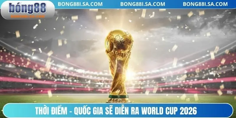 Thời điểm - quốc gia sẽ diễn ra World Cup 2026